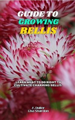 Guide to Growing Bellis: Learn what to do right to cultivate charming Bellis - Lisa Shardon,A Duller - cover