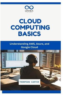 Cloud Computing Basics: Understanding AWS, Azure, and Google Cloud - Thompson Carter - cover