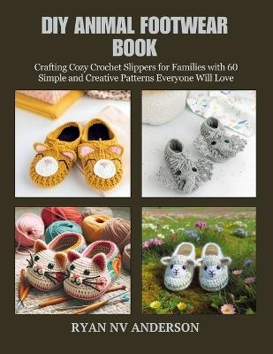 DIY Animal Footwear Book: Crafting Cozy Crochet Slippers for Families with 60 Simple and Creative Patterns Everyone Will Love - Ryan Nv Anderson - cover