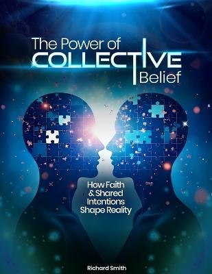 The Power of Collective Belief: How Faith and Shared Intentions Shape Reality - Richard Smith - cover