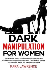 Dark Manipulation for Women: Alpha Female Tactics for Mastering Power, Control, and Influence through Emotional Intelligence, Femme Fatale Secrets, Dark Feminine Energy, and Magnetic Confidence