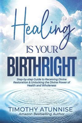 Healing Is Your Birthright: Step-by-Step Guide to Receiving Divine Restoration & Unlocking the Divine Power of Health and Wholeness - Timothy Atunnise - cover