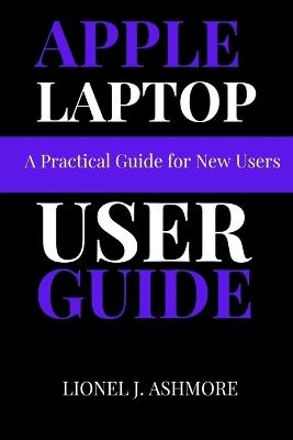Apple Laptop User Guide: A Practical Guide for New Users - Lionel J Ashmore - cover