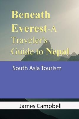 Beneath Everest-A Traveler's Guide to Nepal: South Asia Tourism - James Campbell - cover