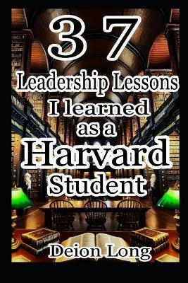 37 Leadership Lessons I learned as a Harvard Student: Masterclass in Business & Career Success, Keys to Charismatic Influence, and Secrets to World Domination. Drawn from unique personal experiences, deep reflections, untold confessions and apologies. - Deion Long D DIV - cover