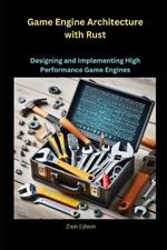 Game Engine Architecture with Rust: Designing and Implementing High Performance Game Engines