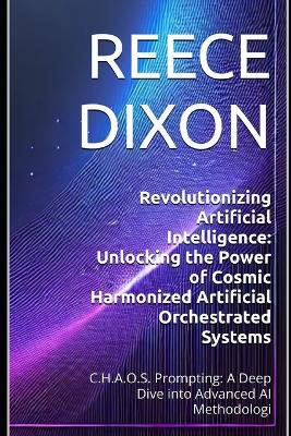 Revolutionizing Artificial Intelligence: Unlocking the Power of Cosmic Harmonized Artificial Orchestrated Systems: C.H.A.O.S. Prompting: A Deep Dive into Advanced AI Methodologi - Reece Dixon - cover