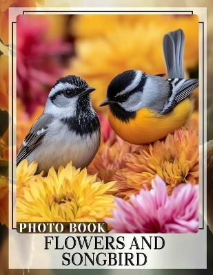 Flowers and Songbird Photo Book: A Vibrant Collection Showcasing Nature's Beauty Through 40 Stunning Images Of Flora And Birds - Erik Raymond - cover