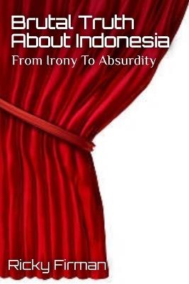 Brutal Truth About Indonesia: From Irony To Absurdity - Ricky Firman - cover
