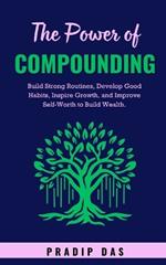 The Power of Compounding: Build Strong Routines, Develop Good Habits, Inspire Growth, and Improve Self-Worth to Build Wealth.