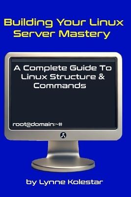 Building Your Linux Server Mastery: A Complete Guide to Linux Structure & Commands - Lynne Kolestar - cover