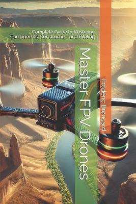 Master FPV Drones: Complete Guide to Mastering Components, Construction, and Piloting - Frédéric Broncard - cover