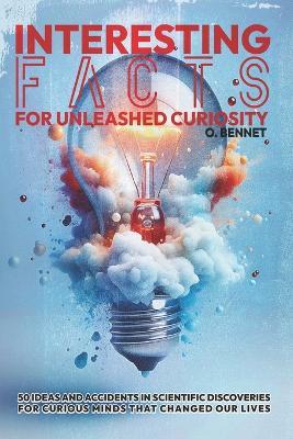 Interesting facts for Unleashed Curiosity: 50 Ideas and Accidents in Scientific Discoveries for Curious Minds That Changed Our Lives - O Bennet - cover