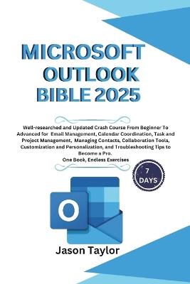 Microsoft Outlook Bible: Well-researched and Updated Crash Course From Beginner To Advanced for Email, Tasks, Project Management, and Troubleshooting Tips to Become a Pro. One Book, Endless Exercises - Jason Taylor - cover