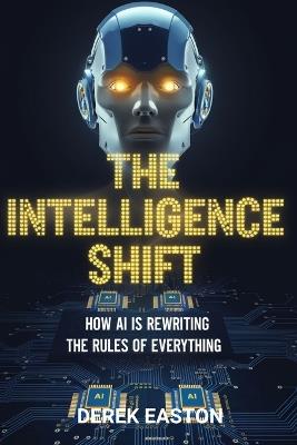 The Intelligence Shift: How Ai Is Rewriting the Rules of Everything - Derek Easton - cover
