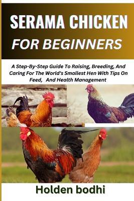 Serama Chicken Farming for Beginner: A Step-By-Step Guide To Raising, Breeding, And Caring For The World's Smallest Hen With Tips On Feed, And Health Management - Holden Bodhi - cover
