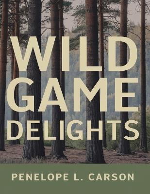 Wild Game Delights: The Best Recipes for Your Hunting Adventures - Penelope L Carson - cover