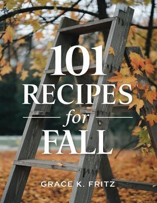101 Recipes for Fall: Must-Have Autumn Dishes to Warm Your Heart - Grace K Fritz - cover