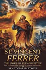 St. Vincent Ferrer: The Angel Of The Apocalypse, How He Changed The World With Miracles And Prophecy.
