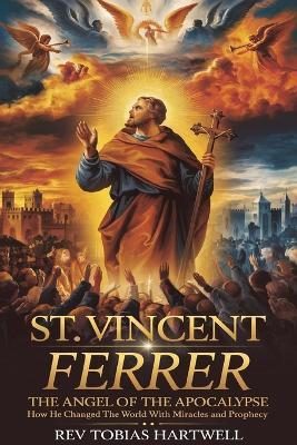 St. Vincent Ferrer: The Angel Of The Apocalypse, How He Changed The World With Miracles And Prophecy. - Tobias Hartwell - cover