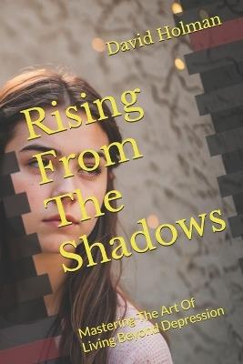 Rising From The Shadows: Mastering The Art Of Living Beyond Depression - David Holman - cover