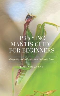 Praying Mantis Guide for Beginners: Recognizing and Addressing their Husbandry Issues - Lorenzo Zayne - cover