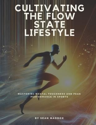 Cultivating the Flow State Lifestyle: Mastering Mental Toughness and Peak Performance in Sports - Sean Maddox - cover