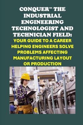 Conquer the Industrial Engineering Field: Your Guide to a Career as an Industrial Engineering Technologist and Technician Helping Engineers Solve Problems Affecting Manufacturing Layout or Production - Philip Martin McCaulay - cover