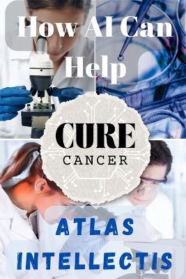How AI Can Help Cure Cancer: Revolutionizing Early Detection and Personalized Treatment - Atlas Intellectis - cover