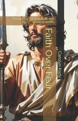 Faith Over Fear: Triumphing Through Trials with Biblical Heroes - Carolyn Kady - cover