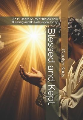 Blessed and Kept: An In-Depth Study of the Aaronic Blessing and Its Relevance Today - Carolyn Kady - cover