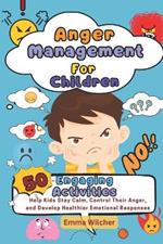 Anger Management For Children: 50 Engaging Activities To Help Kids Stay Calm, Control Their Anger, And Develop Healthier Emotional Responses