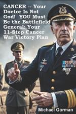 CANCER -- Your Doctor Is Not God! YOU Must Be the Battlefield General: Your 11-Step War Victory Plan