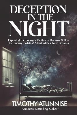 Deception in the Night: Exposing the Enemy's Tactics in Dreams & How the Enemy Twists & Manipulates Your Dreams - Timothy Atunnise - cover