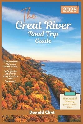 The Great River Road trip Guide 2025: Discover Scenic Highways, Riverside Gems, and Unforgettable Adventures Along America's Iconic Waterway - Donald Clint - cover