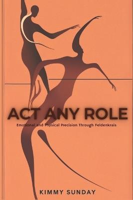 Act Any Role: Emotional and Physical Precision Through Feldenkrais - Kimmy Sunday - cover
