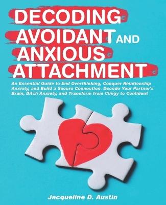 Decoding avoidant and anxious attachment: An Essential Guide to End Overthinking, Decode Your Partner's Brain, Conquer Relationship Anxiety and Transform from Clingy to Confident. - Jacqueline D Austin - cover