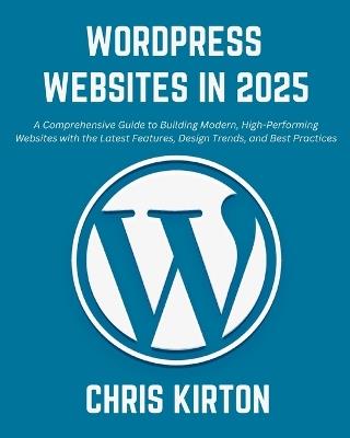 WordPress Websites in 2025: A Comprehensive Guide to Building Modern, High-Performing Websites with the Latest Features, Design Trends, and Best Practices - Chris Kirton - cover