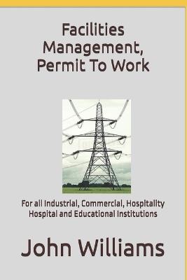 Facilities Management, Permit To Work: For all Industrial, Commercial, Hospitality, Hospital and Educational Institutions - John Williams - cover