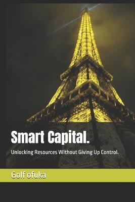 Smart Capital.: Unlocking Resources Without Giving Up Control. - Gcodecloud Gmbh,Golf Ofuka - cover