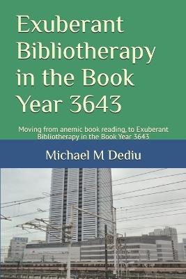Exuberant Bibliotherapy in the Book Year 3643: Moving from anemic book reading, to Exuberant Bibliotherapy in the Book Year 3643 - Michael M Dediu - cover