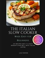 The Italian Slow Cooker Made Easy for Beginners: 107 Recipes and 17 Classic Desserts Pair Well With Italian Coffee