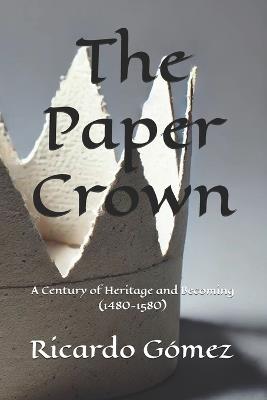 The Paper Crown: A Century of Heritage and Becoming (1480-1580) - Ricardo Gomez - cover