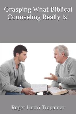 Grasping What Biblical Counseling Really Is! - Roger Henri Trepanier - cover