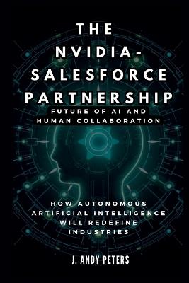 The Nvidia-Salesforce Partnership: Future of AI and Human Collaboration: How Autonomous Artificial Intelligence Will Redefine Industries - J Andy Peters - cover