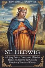 St. Hedwig: A Life of Power, Prayer, and Miracles, How She Became the Unsung Heroine of Medieval Europe