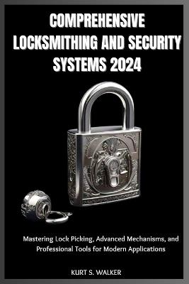 Comprehensive Locksmithing and Security Systems 2024: Mastering Lock Picking, Advanced Mechanisms, and Professional Tools for Modern Applications - Kurt S Walker - cover