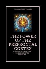 The Power of the Prefrontal Cortex: How the Brain Shapes Our Decisions and Emotions Emotional Intelligence and the Pre-Frontal Cortex