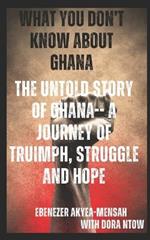 What You Don't Know about Ghana; The Untold Story of Ghana-A Journey of Truimph, Struggle, and Hope