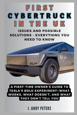 First Cybertruck in the UK: Issues and Possible Solutions - Everything You Need to Know: A First-Time Owner's Guide to Tesla's Bold Experiment - J Andy Peters - cover